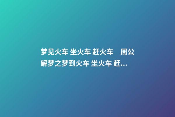 梦见火车 坐火车 赶火车　周公解梦之梦到火车 坐火车 赶火车